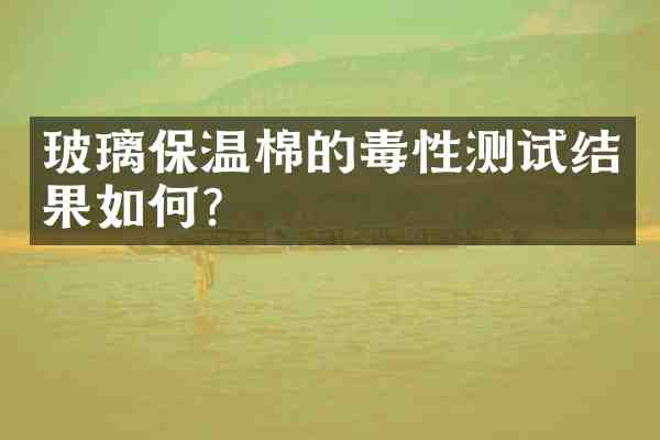 玻璃保温棉的毒性测试结果如何?