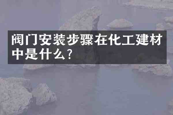 阀门安装步骤在化工建材中是什么?