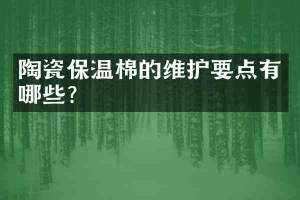 陶瓷保温棉的维护要点有哪些?