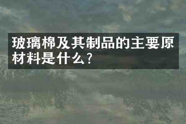 玻璃棉及其制品的主要原材料是什么?