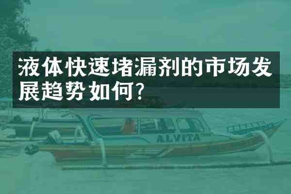 液体快速堵漏剂的市场发展趋势如何?