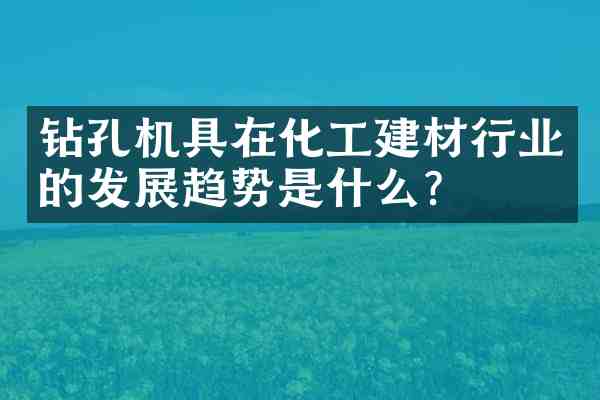 钻孔机具在化工建材行业的发展趋势是什么？