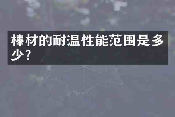 棒材的耐温性能范围是多少？