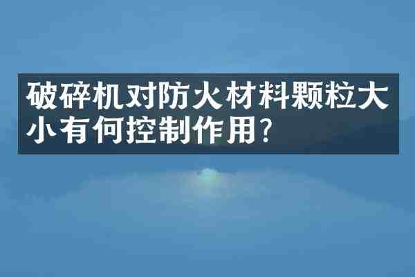 破碎机对防火材料颗粒大小有何控制作用?