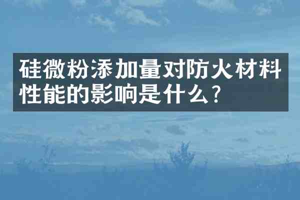 硅微粉添加量对防火材料性能的影响是什么?