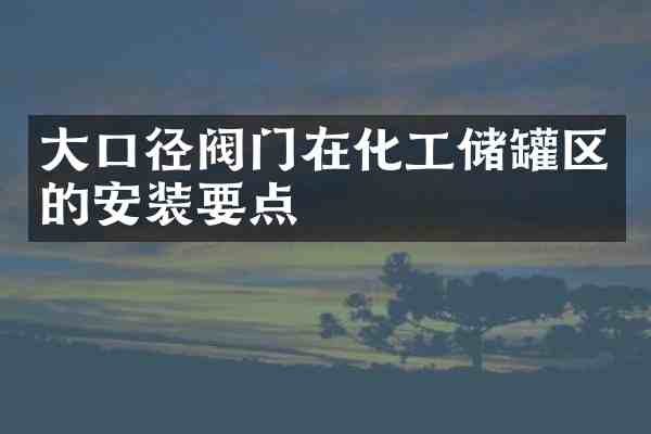 大口径阀门在化工储罐区的安装要点