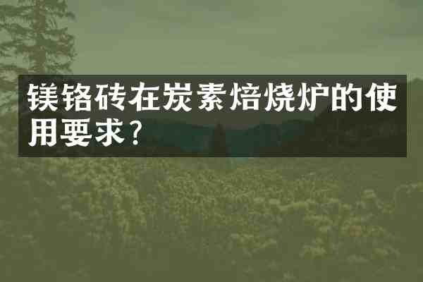 镁铬砖在炭素焙烧炉的使用要求?