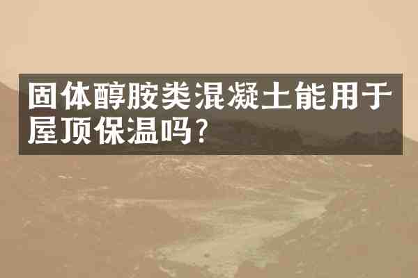 固体醇胺类混凝土能用于屋顶保温吗?
