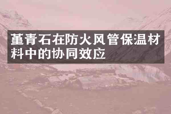 堇青石在防火风管保温材料中的协同效应