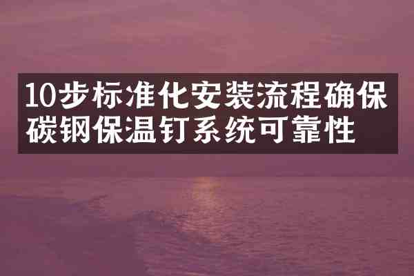10步标准化安装流程确保低碳钢保温钉系统可靠性