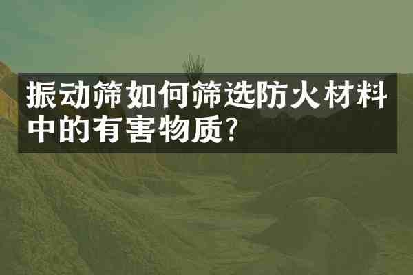振动筛如何筛选防火材料中的有害物质?