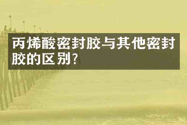 丙烯酸密封胶与其他密封胶的区别?