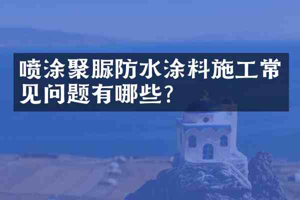 喷涂聚脲防水涂料施工常见问题有哪些？