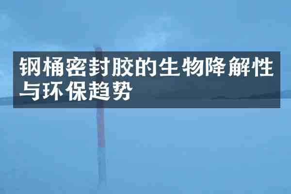 钢桶密封胶的生物降解性与环保趋势