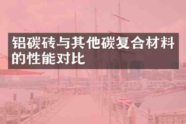 铝碳砖与其他碳复合材料的性能对比