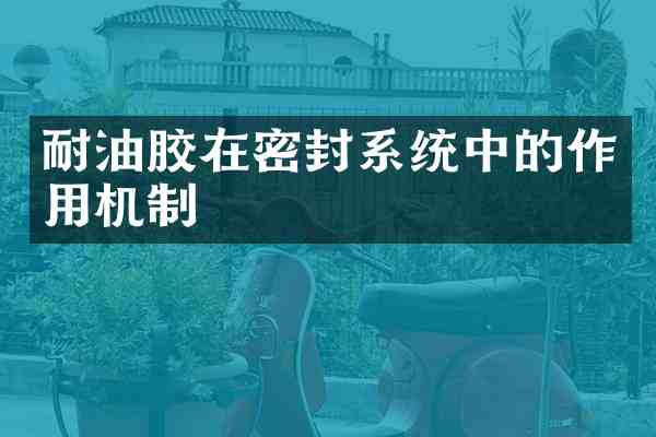 耐油胶在密封系统中的作用机制
