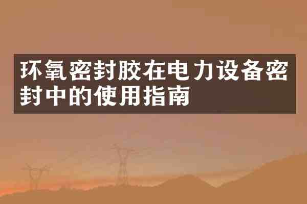环氧密封胶在电力设备密封中的使用指南