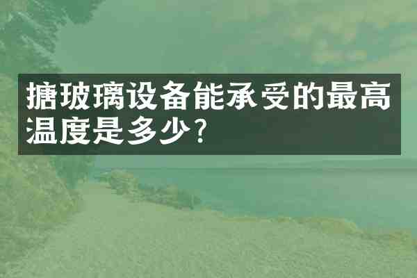 搪玻璃设备能承受的最高温度是多少?