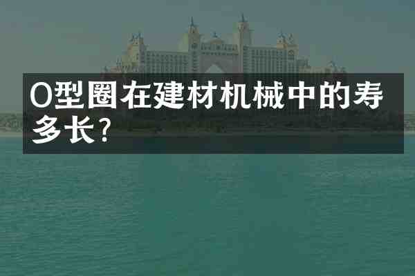 O型圈在建材机械中的寿命多长?