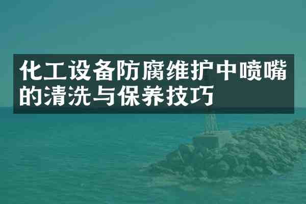化工设备防腐维护中喷嘴的清洗与保养技巧