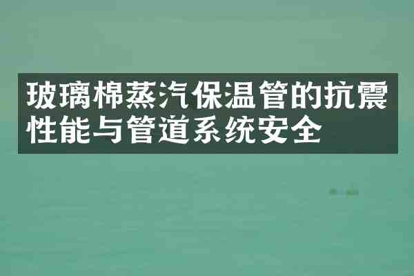 玻璃棉蒸汽保温管的抗震性能与管道系统安全