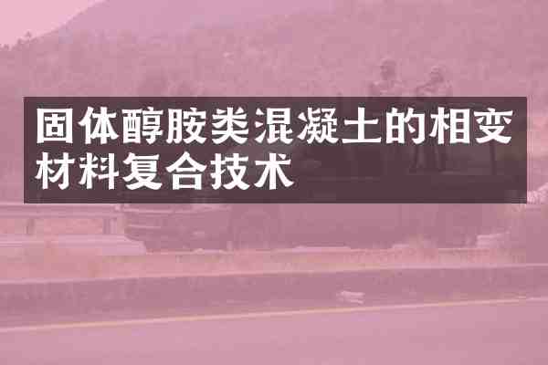 固体醇胺类混凝土的相变材料复合技术