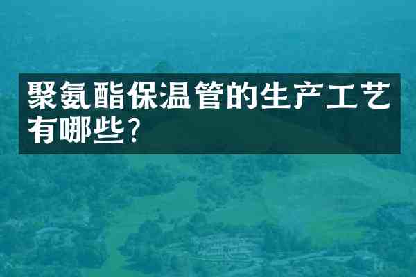 聚氨酯保温管的生产工艺有哪些?