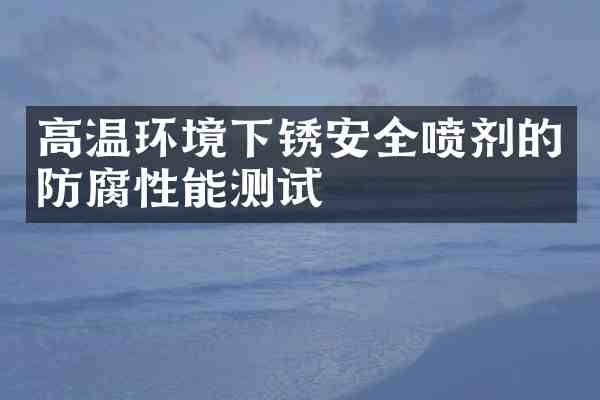 高温环境下锈安全喷剂的防腐性能测试