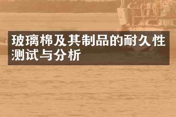 玻璃棉及其制品的耐久性测试与分析