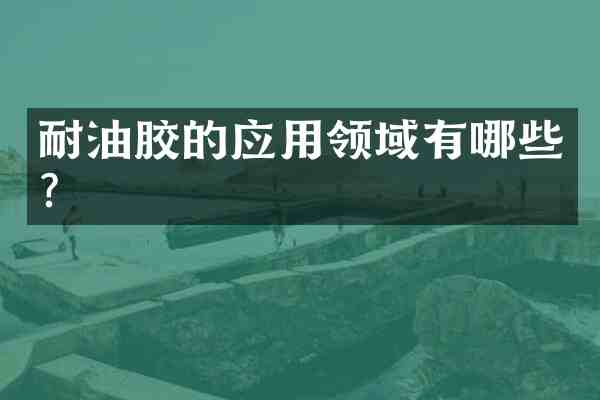 耐油胶的应用领域有哪些?