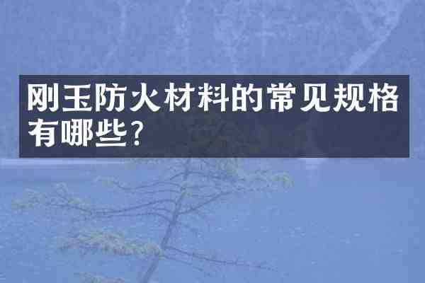 刚玉防火材料的常见规格有哪些？