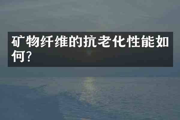 矿物纤维的抗老化性能如何？