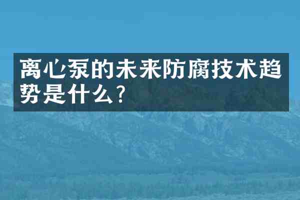 离心泵的未来防腐技术趋势是什么？