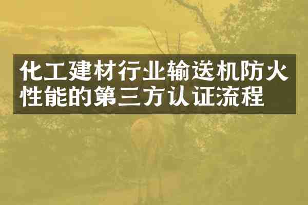 化工建材行业输送机防火性能的第三方认证流程