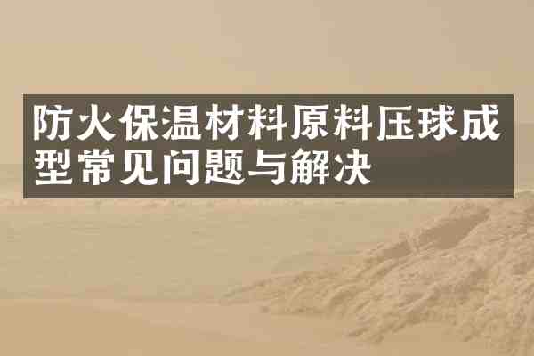 防火保温材料原料压球成型常见问题与解决