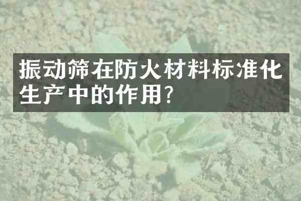 振动筛在防火材料标准化生产中的作用?