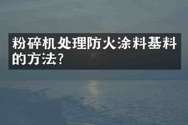 粉碎机处理防火涂料基料的方法?
