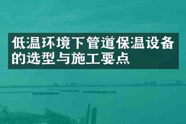 低温环境下管道保温设备的选型与施工要点