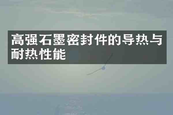 高强石墨密封件的导热与耐热性能