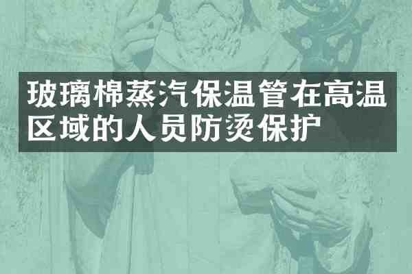 玻璃棉蒸汽保温管在高温区域的人员防烫保护