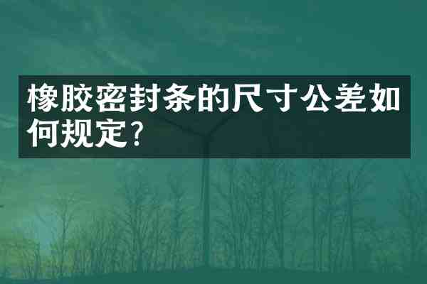 橡胶密封条的尺寸公差如何规定?