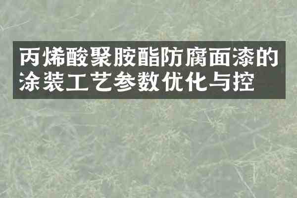 丙烯酸聚胺酯防腐面漆的涂装工艺参数优化与控制