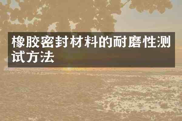 橡胶密封材料的耐磨性测试方法