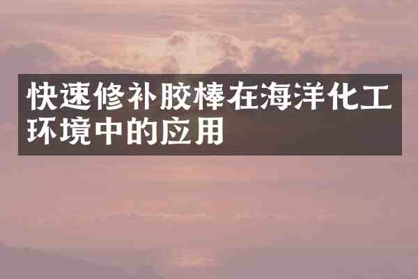 快速修补胶棒在海洋化工环境中的应用