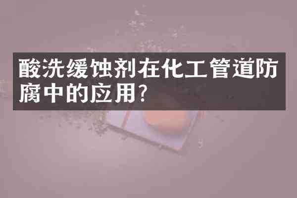 酸洗缓蚀剂在化工管道防腐中的应用?