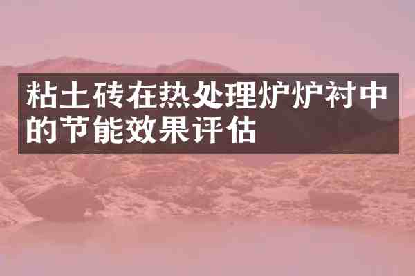 粘土砖在热处理炉炉衬中的节能效果评估