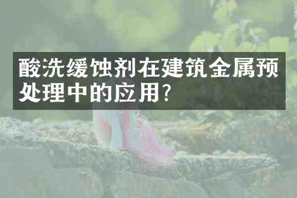 酸洗缓蚀剂在建筑金属预处理中的应用?