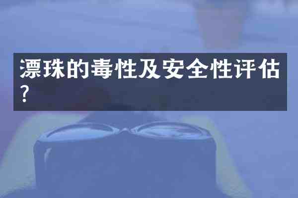漂珠的毒性及安全性评估？