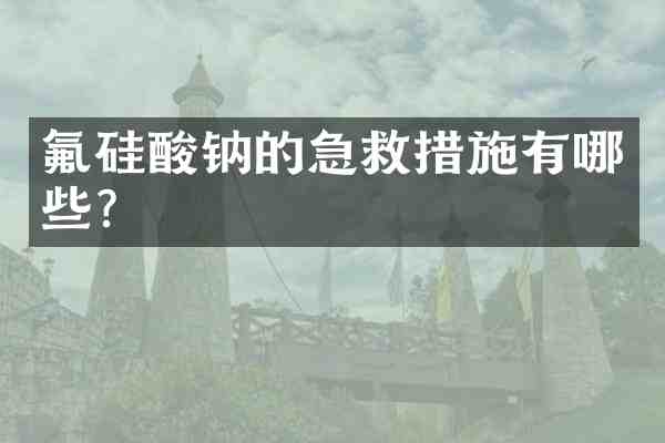 氟硅酸钠的急救措施有哪些?