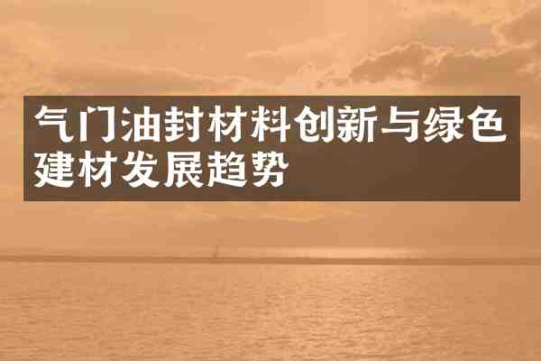 气门油封材料创新与绿色建材发展趋势
